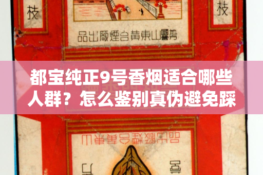 都宝纯正9号香烟适合哪些人群？怎么鉴别真伪避免踩坑？